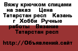 Вяжу крючком,спицами на заказ  › Цена ­ 100 - Татарстан респ., Казань г. Хобби. Ручные работы » Вязание   . Татарстан респ.